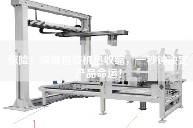 驚險(xiǎn)！深圳包裝機(jī)熱收縮，一秒鐘決定產(chǎn)品命運(yùn)！