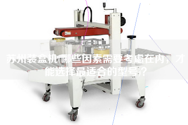 蘇州裝盒機(哪些因素需要考慮在內(nèi)，才能選擇最佳適合的型號)？
