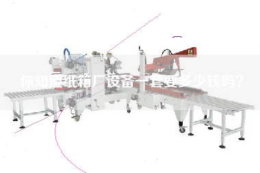 你知道紙箱廠設(shè)備一套要多少錢嗎？