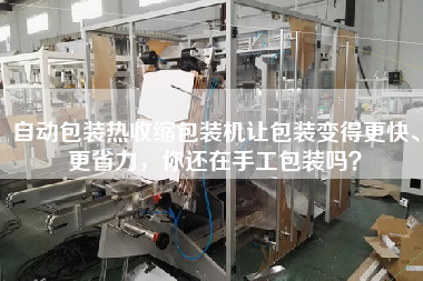 自動(dòng)包裝熱收縮包裝機(jī)讓包裝變得z快、z省力，你還在手工包裝嗎？