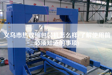 義烏市熱收縮包裝機怎么樣(了解使用前必須知道的事項)
