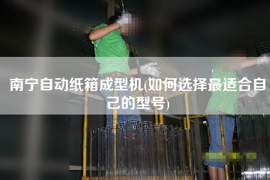 南寧自動(dòng)紙箱成型機(jī)(如何選擇z適合自己的型號(hào))