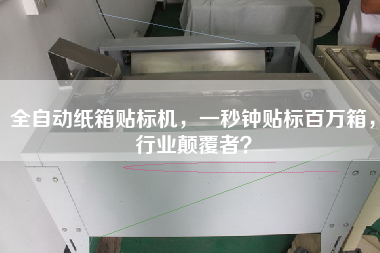 全自動(dòng)紙箱貼標(biāo)機(jī)，一秒鐘貼標(biāo)百萬(wàn)箱，行業(yè)顛覆者？