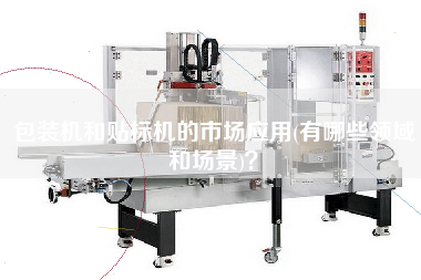 包裝機和貼標(biāo)機的市場應(yīng)用(有哪些領(lǐng)域和場景)？