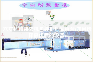 六安打印裝袋機包裝機廠家直營(如何選擇z優(yōu)質(zhì)的設備)