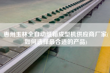 惠州玉林全自動(dòng)紙箱成型機(jī)供應(yīng)商廠家(如何選擇z合適的產(chǎn)品)