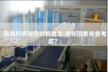簡易熱收縮包裝機批發(fā)(哪些因素需要考慮？)