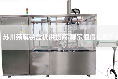 蘇州頸膜裝盒機(jī)供貨商(哪家值得信賴？)