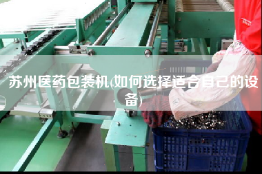 蘇州醫(yī)藥包裝機(jī)(如何選擇適合自己的設(shè)備)