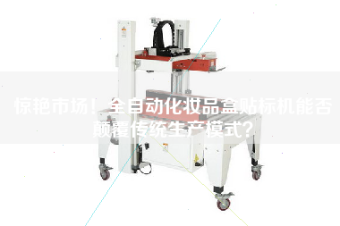 驚艷市場(chǎng)！全自動(dòng)化妝品盒貼標(biāo)機(jī)能否顛覆傳統(tǒng)生產(chǎn)模式？