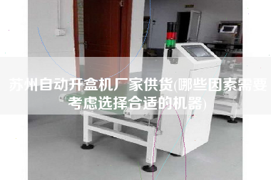 蘇州自動開盒機(jī)廠家供貨(哪些因素需要考慮選擇合適的機(jī)器)