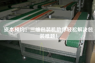 資本預(yù)約！三維包裝機助你輕松解決包裝難題！