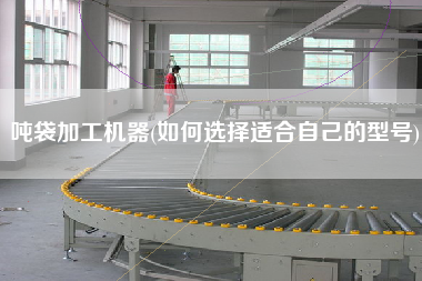 噸袋加工機(jī)器(如何選擇適合自己的型號)