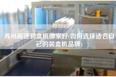 蘇州高速裝盒機哪家好(如何選擇適合自己的裝盒機品牌)