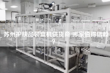 蘇州護(hù)膚品裝盒機(jī)供貨商(哪家值得信賴？)