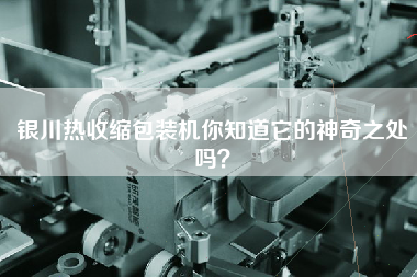 銀川熱收縮包裝機你知道它的神奇之處嗎？