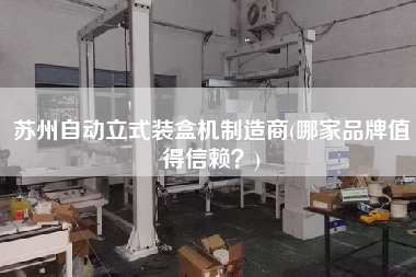 蘇州自動(dòng)立式裝盒機(jī)制造商(哪家品牌值得信賴？)
