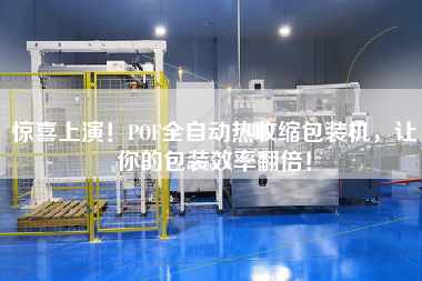 驚喜上演！POF全自動熱收縮包裝機(jī)，讓你的包裝效率翻倍！
