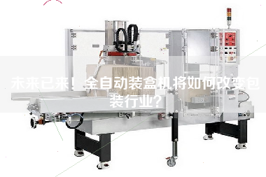 未來已來！全自動裝盒機(jī)將如何改變包裝行業(yè)？