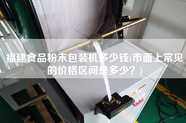 福建食品粉末包裝機多少錢(市面上常見的價格區(qū)間是多少？)