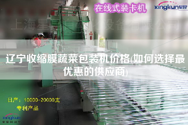 遼寧收縮膜蔬菜包裝機(jī)價格(如何選擇z優(yōu)惠的供應(yīng)商)