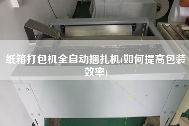 紙箱打包機(jī)全自動(dòng)捆扎機(jī)(如何提高包裝效率)