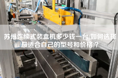 蘇州連續(xù)式裝盒機多少錢一臺(如何選擇z適合自己的型號和價格)？