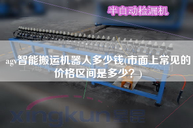agv智能搬運(yùn)機(jī)器人多少錢(市面上常見(jiàn)的價(jià)格區(qū)間是多少？)