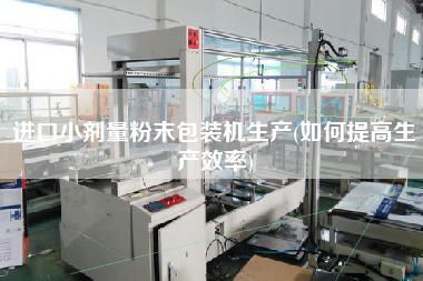進(jìn)口小劑量粉末包裝機(jī)生產(chǎn)(如何提高生產(chǎn)效率)