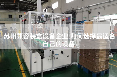 蘇州兼容裝盒設備企業(yè)(如何選擇z適合自己的設備)