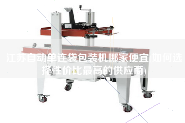 江蘇自動(dòng)單連袋包裝機(jī)哪家便宜(如何選擇性價(jià)比z高的供應(yīng)商)