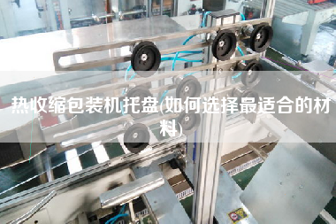 熱收縮包裝機托盤(如何選擇z適合的材料)