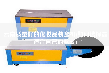 云南質(zhì)量好的化妝品裝盒機(jī)(如何選擇z適合自己的款式)