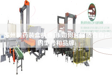 蘇州制藥裝盒機(jī)費(fèi)用(如何選擇適合自己的型號(hào)和品牌)