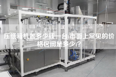 壓紙箱機器多少錢一臺(市面上常見的價格區(qū)間是多少)？