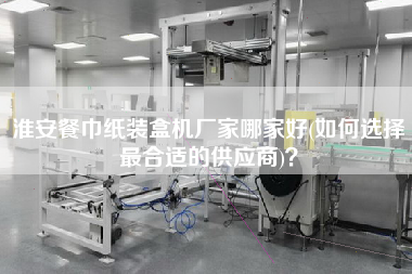 淮安餐巾紙裝盒機廠家哪家好(如何選擇z合適的供應(yīng)商)？
