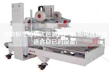 進(jìn)口粉末給袋式包裝機(jī)廠家(如何選擇z適合自己的設(shè)備)