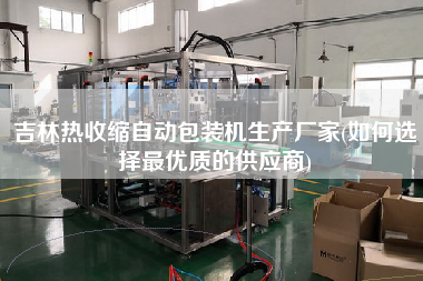 吉林熱收縮自動包裝機生產(chǎn)廠家(如何選擇z優(yōu)質(zhì)的供應(yīng)商)