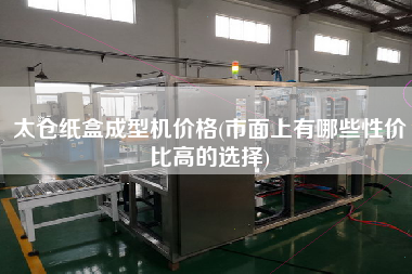 太倉紙盒成型機(jī)價(jià)格(市面上有哪些性價(jià)比高的選擇)