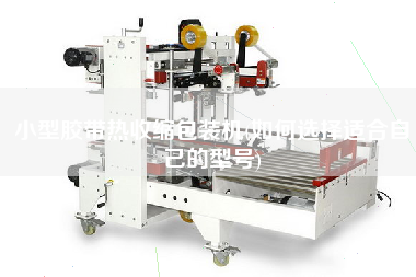 小型膠帶熱收縮包裝機(jī)(如何選擇適合自己的型號(hào))