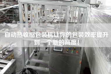 自動熱收縮包裝機讓你的包裝效率提升到一個新的高度！