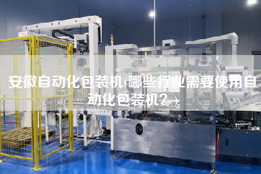 安徽自動化包裝機(jī)(哪些行業(yè)需要使用自動化包裝機(jī)？)