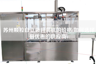蘇州顆粒自立袋包裝機的價格(如何選擇z優(yōu)惠的供應商)