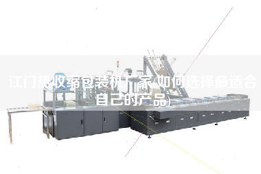 江門(mén)熱收縮包裝機(jī)廠家(如何選擇z適合自己的產(chǎn)品)