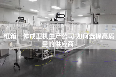 紙箱一體成型機生產(chǎn)公司(如何選擇高質(zhì)量的供應(yīng)商)
