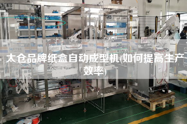 太倉品牌紙盒自動成型機(如何提高生產(chǎn)效率)