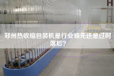 鄭州熱收縮包裝機(jī)是行業(yè)領(lǐng)先還是過時(shí)落后？
