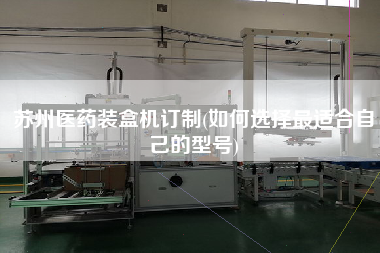 蘇州醫(yī)藥裝盒機(jī)訂制(如何選擇z適合自己的型號)