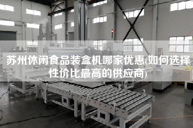 蘇州休閑食品裝盒機(jī)哪家優(yōu)惠(如何選擇性價比z高的供應(yīng)商)