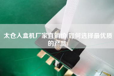 太倉(cāng)入盒機(jī)廠家直銷價(jià)(如何選擇z優(yōu)質(zhì)的產(chǎn)品)